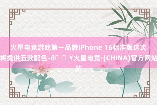 火星电竞游戏第一品牌iPhone 16标准版这次将提供五款配色-🔥火星电竞·(CHINA)官方网站