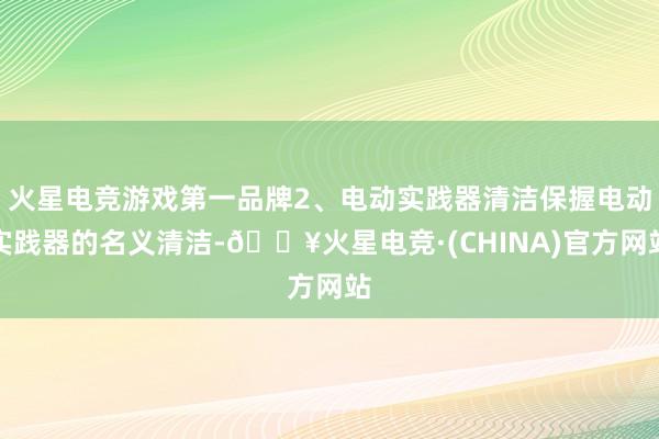 火星电竞游戏第一品牌2、电动实践器清洁保握电动实践器的名义清洁-🔥火星电竞·(CHINA)官方网站