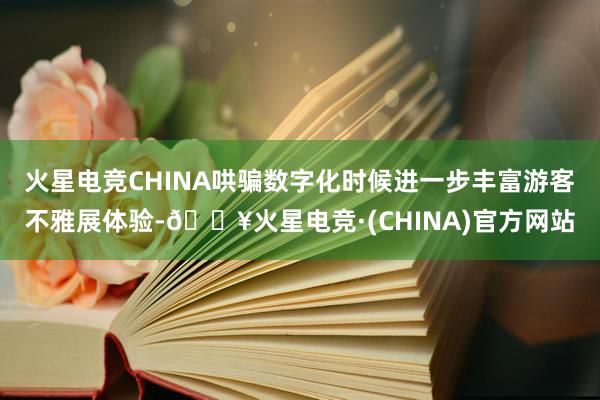 火星电竞CHINA哄骗数字化时候进一步丰富游客不雅展体验-🔥火星电竞·(CHINA)官方网站