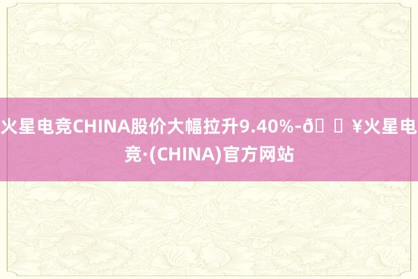 火星电竞CHINA股价大幅拉升9.40%-🔥火星电竞·(CHINA)官方网站