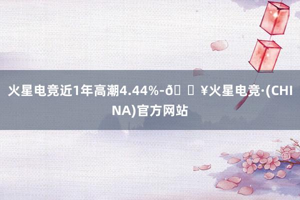 火星电竞近1年高潮4.44%-🔥火星电竞·(CHINA)官方网站