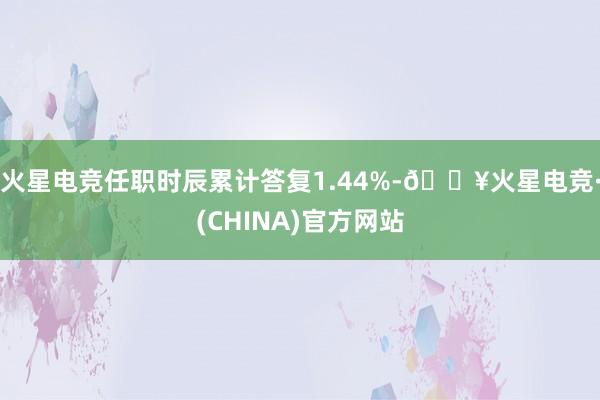 火星电竞任职时辰累计答复1.44%-🔥火星电竞·(CHINA)官方网站