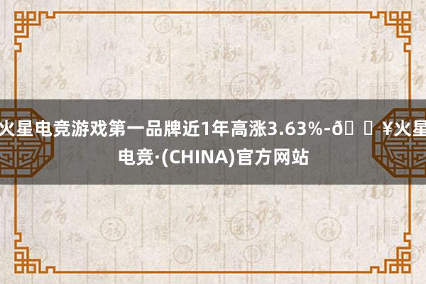 火星电竞游戏第一品牌近1年高涨3.63%-🔥火星电竞·(CHINA)官方网站