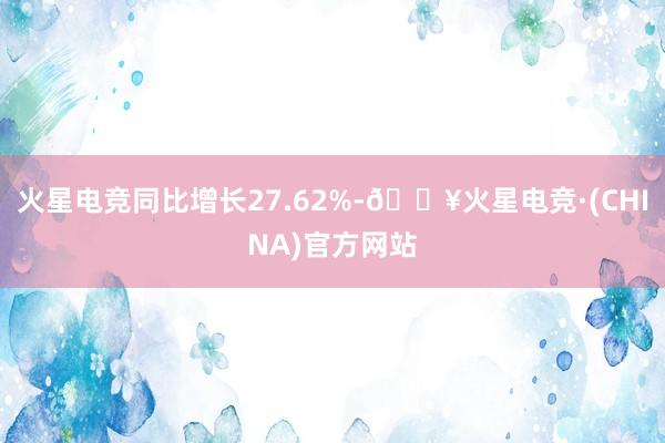 火星电竞同比增长27.62%-🔥火星电竞·(CHINA)官方网站