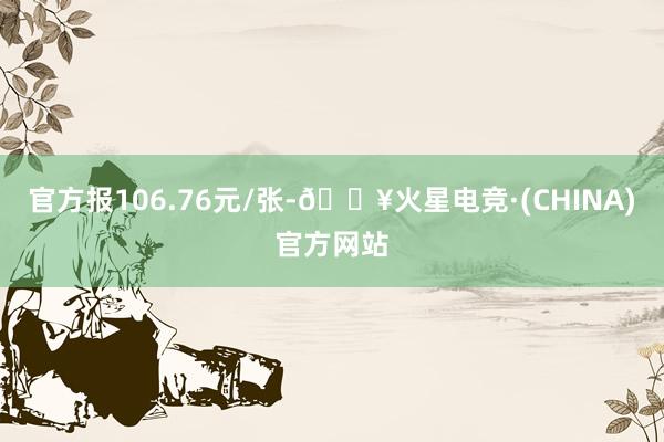 官方报106.76元/张-🔥火星电竞·(CHINA)官方网站