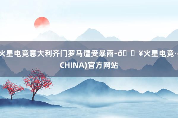 火星电竞意大利齐门罗马遭受暴雨-🔥火星电竞·(CHINA)官方网站