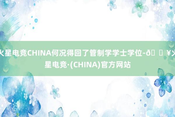 火星电竞CHINA何况得回了管制学学士学位-🔥火星电竞·(CHINA)官方网站