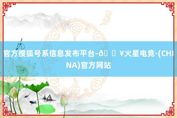 官方搜狐号系信息发布平台-🔥火星电竞·(CHINA)官方网站