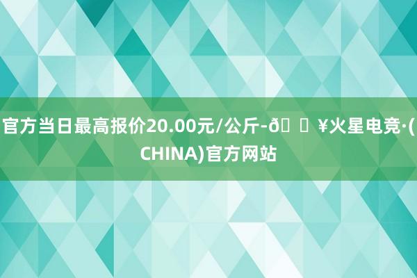 官方当日最高报价20.00元/公斤-🔥火星电竞·(CHINA)官方网站