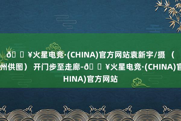 🔥火星电竞·(CHINA)官方网站袁新宇/摄 （ 视觉苏州供图） 开门步至走廊-🔥火星电竞·(CHINA)官方网站