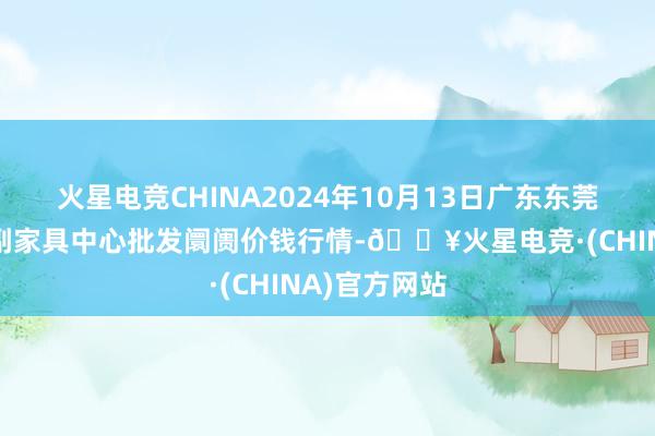 火星电竞CHINA2024年10月13日广东东莞市大京九农副家具中心批发阛阓价钱行情-🔥火星电竞·(CHINA)官方网站