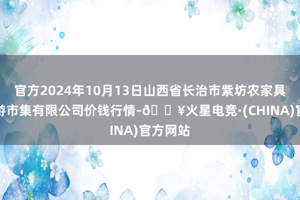 官方2024年10月13日山西省长治市紫坊农家具详细交游市集有限公司价钱行情-🔥火星电竞·(CHINA)官方网站