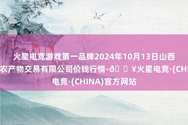 火星电竞游戏第一品牌2024年10月13日山西省晋城市绿欣农产物交易有限公司价钱行情-🔥火星电竞·(CHINA)官方网站