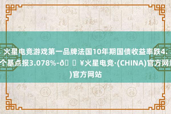 火星电竞游戏第一品牌法国10年期国债收益率跌4.4个基点报3.078%-🔥火星电竞·(CHINA)官方网站