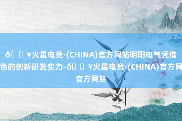 🔥火星电竞·(CHINA)官方网站明阳电气凭借出色的创新研发实力-🔥火星电竞·(CHINA)官方网站