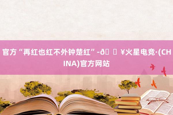 官方“再红也红不外钟楚红”-🔥火星电竞·(CHINA)官方网站