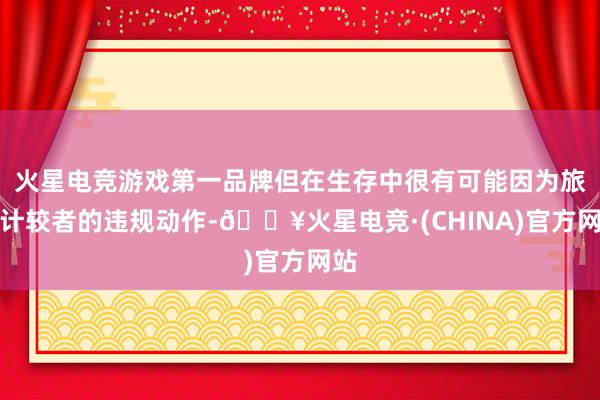 火星电竞游戏第一品牌但在生存中很有可能因为旅游计较者的违规动作-🔥火星电竞·(CHINA)官方网站