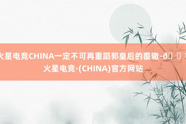 火星电竞CHINA一定不可再重蹈郭皇后的覆辙-🔥火星电竞·(CHINA)官方网站