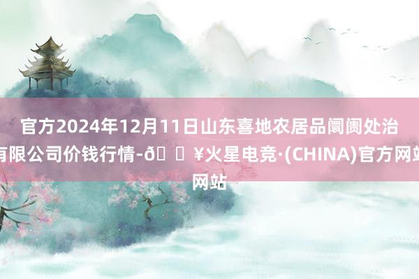 官方2024年12月11日山东喜地农居品阛阓处治有限公司价钱行情-🔥火星电竞·(CHINA)官方网站