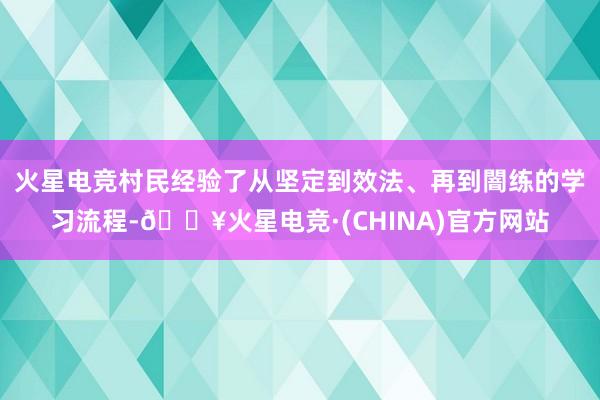 火星电竞村民经验了从坚定到效法、再到闇练的学习流程-🔥火星电竞·(CHINA)官方网站