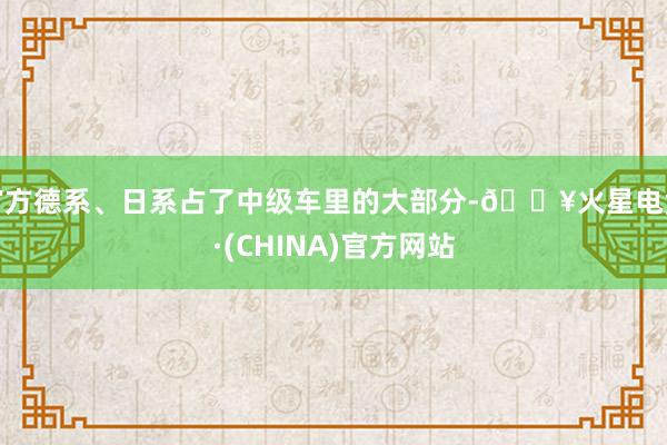 官方德系、日系占了中级车里的大部分-🔥火星电竞·(CHINA)官方网站