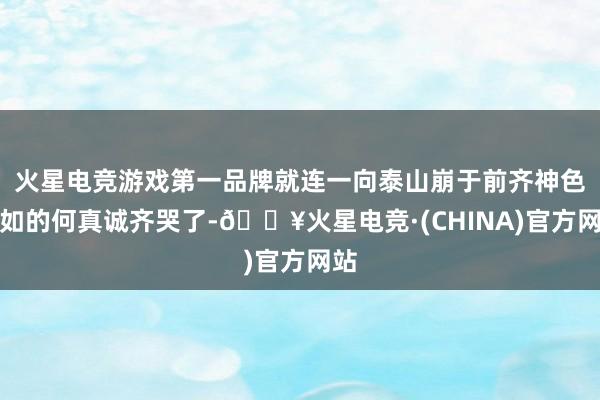 火星电竞游戏第一品牌就连一向泰山崩于前齐神色自如的何真诚齐哭了-🔥火星电竞·(CHINA)官方网站