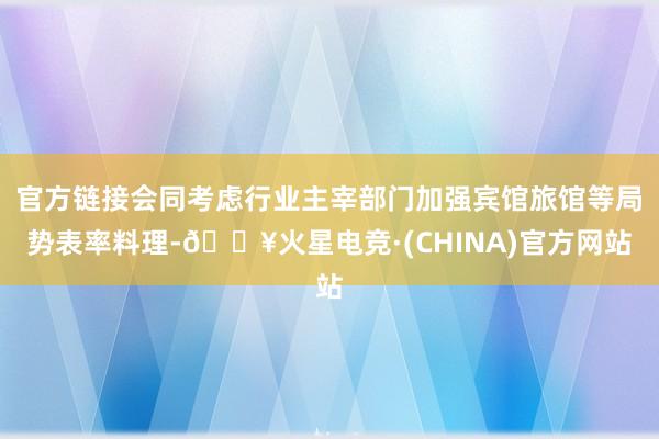 官方链接会同考虑行业主宰部门加强宾馆旅馆等局势表率料理-🔥火星电竞·(CHINA)官方网站