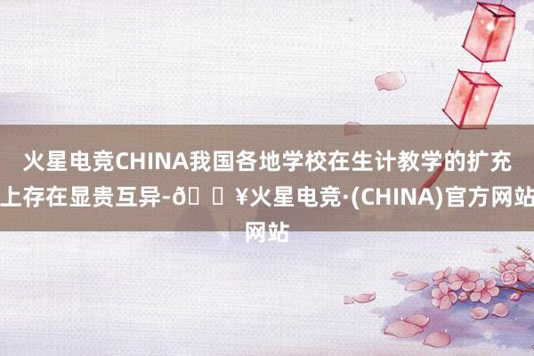 火星电竞CHINA我国各地学校在生计教学的扩充上存在显贵互异-🔥火星电竞·(CHINA)官方网站