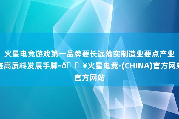 火星电竞游戏第一品牌要长远落实制造业要点产业链高质料发展手脚-🔥火星电竞·(CHINA)官方网站