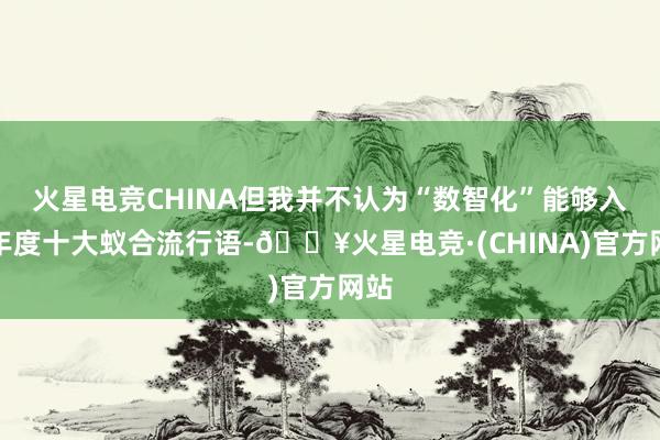 火星电竞CHINA但我并不认为“数智化”能够入选年度十大蚁合流行语-🔥火星电竞·(CHINA)官方网站