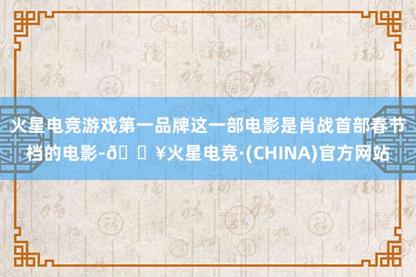 火星电竞游戏第一品牌这一部电影是肖战首部春节档的电影-🔥火星电竞·(CHINA)官方网站