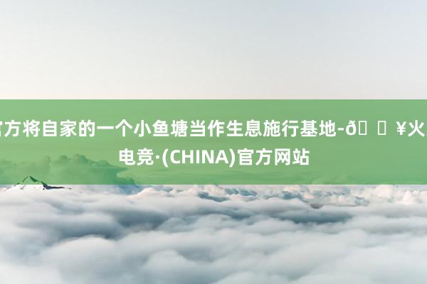 官方将自家的一个小鱼塘当作生息施行基地-🔥火星电竞·(CHINA)官方网站