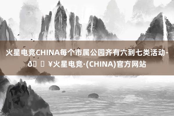 火星电竞CHINA每个市属公园齐有六到七类活动-🔥火星电竞·(CHINA)官方网站