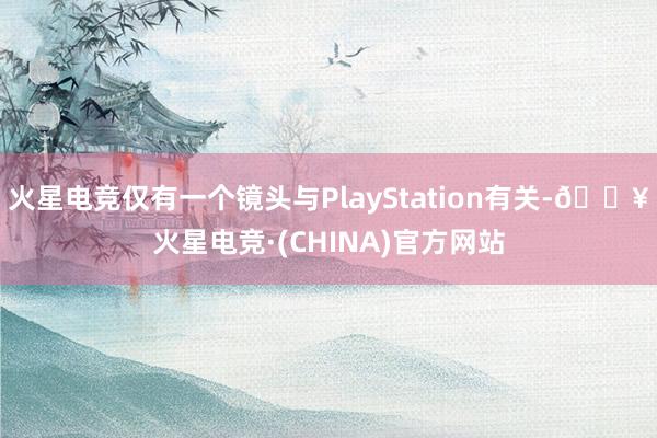 火星电竞仅有一个镜头与PlayStation有关-🔥火星电竞·(CHINA)官方网站