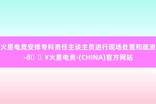 火星电竞安排专科责任主谈主员进行现场处置和疏浚-🔥火星电竞·(CHINA)官方网站