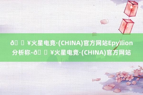 🔥火星电竞·(CHINA)官方网站Epyllion分析称-🔥火星电竞·(CHINA)官方网站