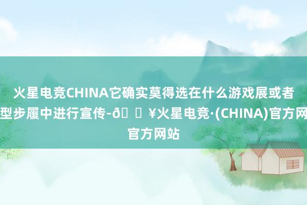 火星电竞CHINA它确实莫得选在什么游戏展或者大型步履中进行宣传-🔥火星电竞·(CHINA)官方网站