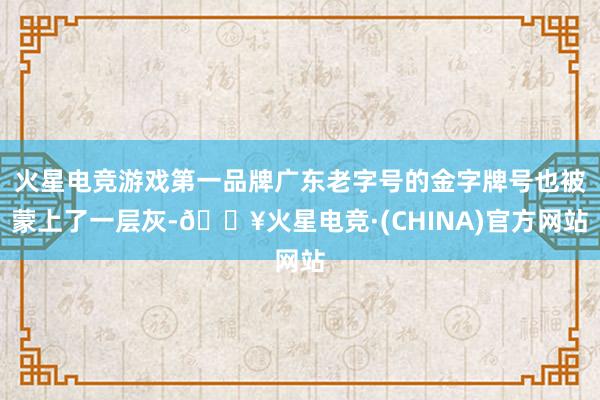 火星电竞游戏第一品牌广东老字号的金字牌号也被蒙上了一层灰-🔥火星电竞·(CHINA)官方网站