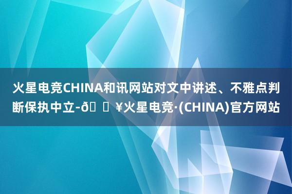 火星电竞CHINA和讯网站对文中讲述、不雅点判断保执中立-🔥火星电竞·(CHINA)官方网站