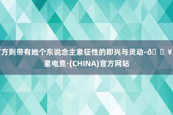 官方则带有她个东说念主象征性的即兴与灵动-🔥火星电竞·(CHINA)官方网站