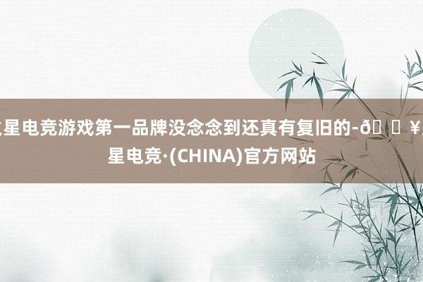 火星电竞游戏第一品牌没念念到还真有复旧的-🔥火星电竞·(CHINA)官方网站