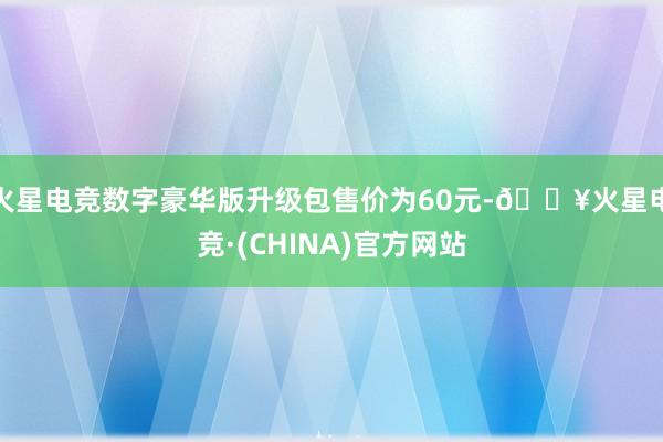 火星电竞数字豪华版升级包售价为60元-🔥火星电竞·(CHINA)官方网站