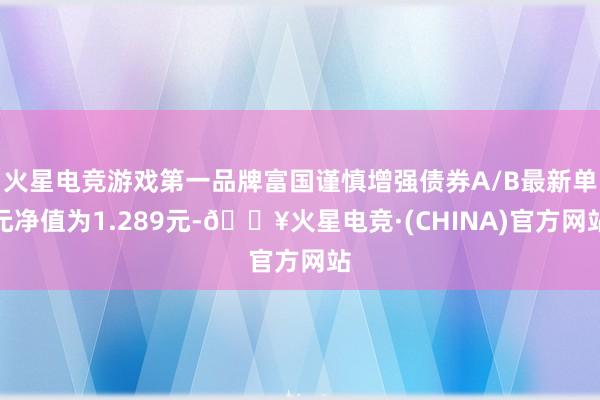 火星电竞游戏第一品牌富国谨慎增强债券A/B最新单元净值为1.289元-🔥火星电竞·(CHINA)官方网站