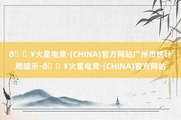 🔥火星电竞·(CHINA)官方网站　　广州市统计局暗示-🔥火星电竞·(CHINA)官方网站