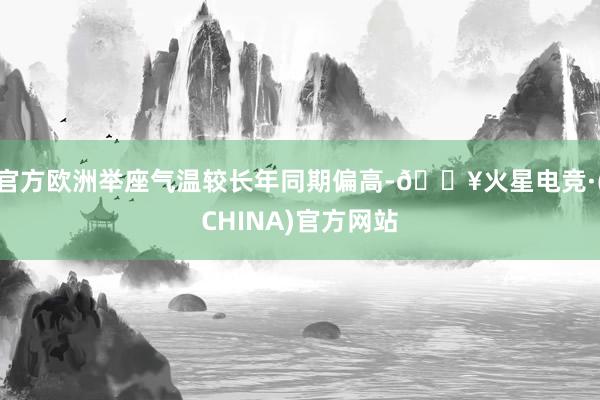 官方欧洲举座气温较长年同期偏高-🔥火星电竞·(CHINA)官方网站