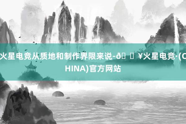 火星电竞从质地和制作界限来说-🔥火星电竞·(CHINA)官方网站