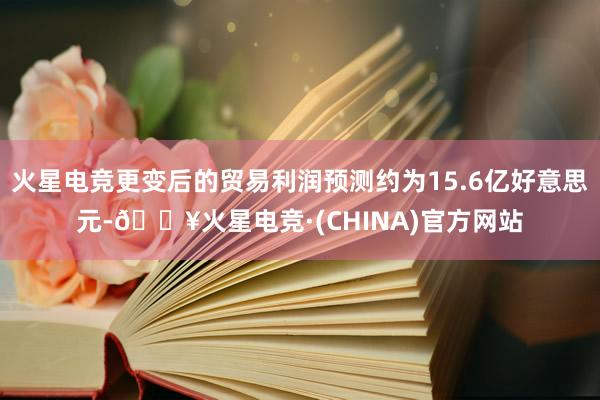 火星电竞更变后的贸易利润预测约为15.6亿好意思元-🔥火星电竞·(CHINA)官方网站