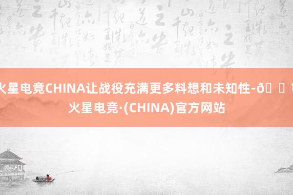 火星电竞CHINA让战役充满更多料想和未知性-🔥火星电竞·(CHINA)官方网站