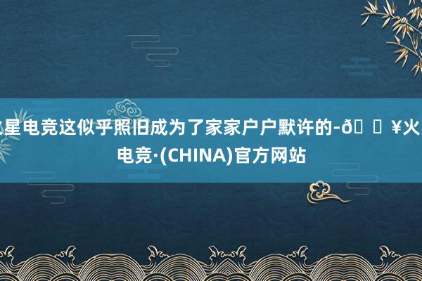 火星电竞这似乎照旧成为了家家户户默许的-🔥火星电竞·(CHINA)官方网站