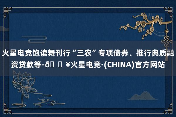 火星电竞饱读舞刊行“三农”专项债券、推行典质融资贷款等-🔥火星电竞·(CHINA)官方网站